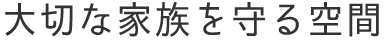 大切な家族を守る空間