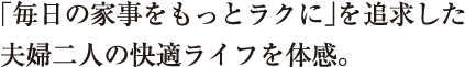 「毎日の家事をもっとラクに」を追求した夫婦二人の快適ライフを体感。