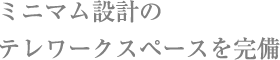 ミニマム設計のテレワークスペースを完備