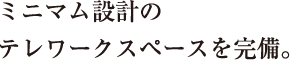 ミニマム設計のテレワークスペースを完備