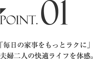 Point.01「毎日の家事をもっとラクに」夫婦二人の快適ライフを体感。